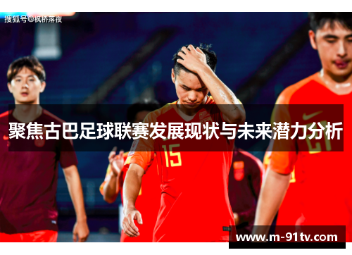 聚焦古巴足球联赛发展现状与未来潜力分析